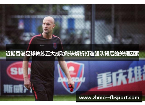 近期香港足球教练五大成功秘诀解析打造强队背后的关键因素
