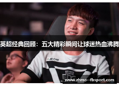 英超经典回顾：五大精彩瞬间让球迷热血沸腾