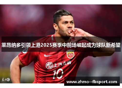 莱昂纳多引领上港2025赛季中前场崛起成为球队新希望