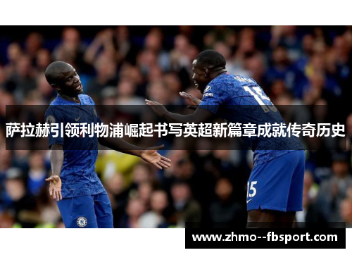 萨拉赫引领利物浦崛起书写英超新篇章成就传奇历史